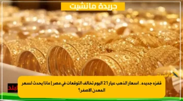 قفزة جديدة.. أسعار الذهب عيار 21 اليوم تخالف التوقعات في مصر ماذا يحدث لسعر المعدن الأصفر؟ 1